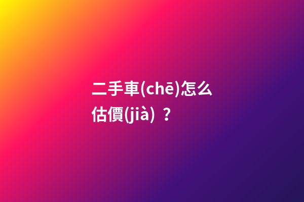 二手車(chē)怎么估價(jià)？